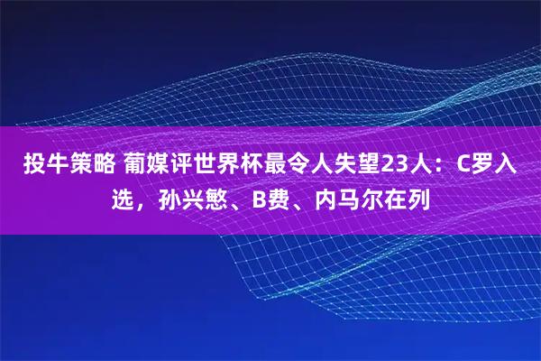 投牛策略 葡媒评世界杯最令人失望23人：C罗入选，孙兴慜、B费、内马尔在列