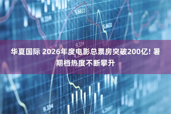 华夏国际 2026年度电影总票房突破200亿! 暑期档热度不断攀升