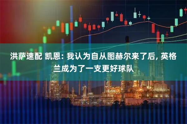 洪萨速配 凯恩: 我认为自从图赫尔来了后, 英格兰成为了一支更好球队
