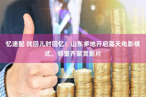 忆速配 找回儿时回忆！山东多地开启露天电影模式，邻里齐聚赏影片